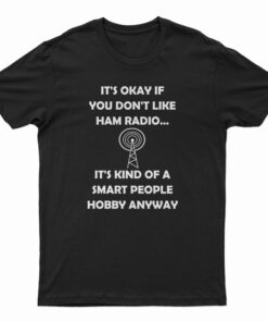 It's Okay If You Don't Like Ham Radio It's Kind Of A Smart People Hobby Anyway T-Shirt