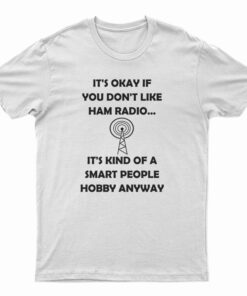 It's Okay If You Don't Like Ham Radio It's Kind Of A Smart People Hobby Anyway T-Shirt