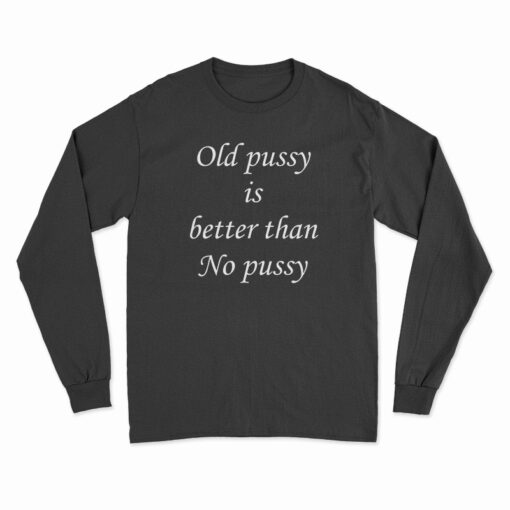 Old Pussy Is Better Than No Pussy Long Sleeve T-Shirt