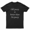 Old Pussy Is Better Than No Pussy T-Shirt