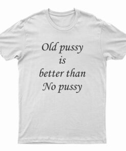 Old Pussy Is Better Than No Pussy T-Shirt