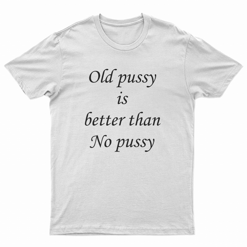 Old Pussy Is Better Than No Pussy T-Shirt