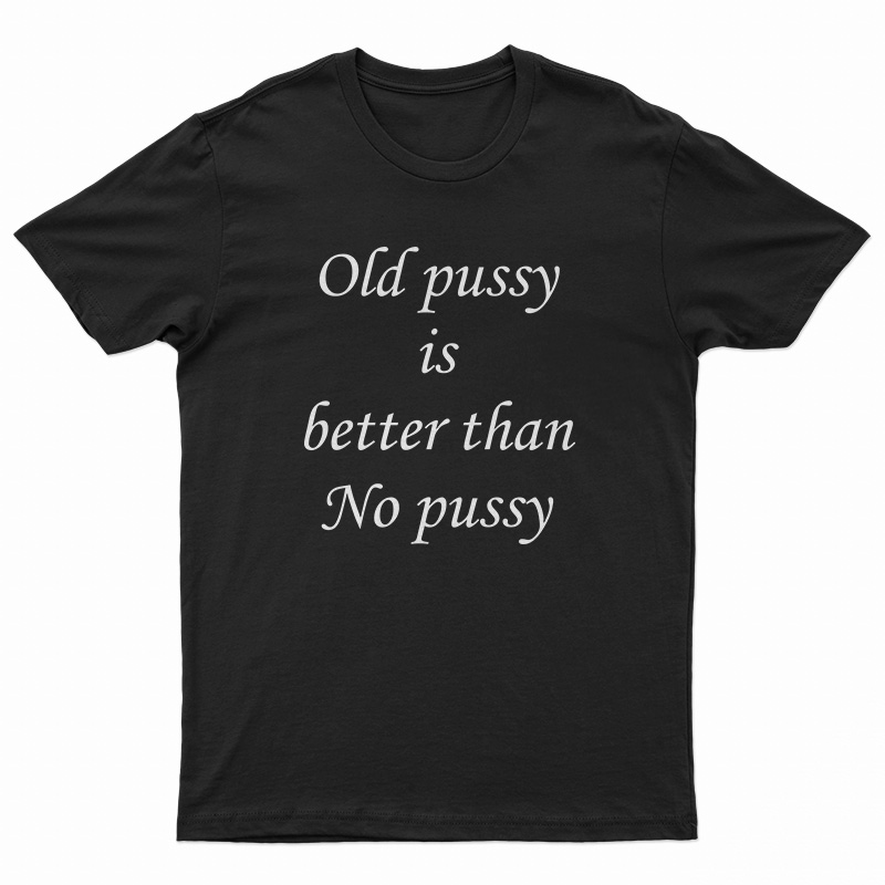 Old Pussy Is Better Than No Pussy T-Shirt