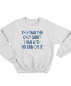 This Was The Only Shirt I Had With No Cum On It Sweatshirt