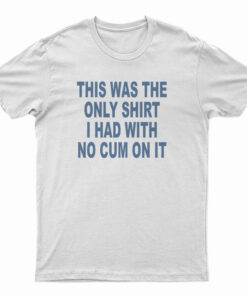 This Was The Only Shirt I Had With No Cum On It T-Shirt