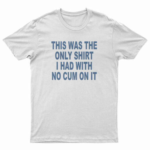 This Was The Only Shirt I Had With No Cum On It T-Shirt