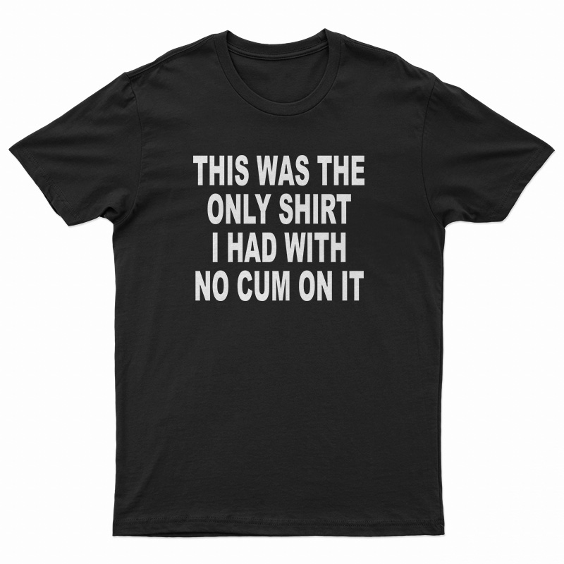 This Was The Only Shirt I Had With No Cum On It T-Shirt