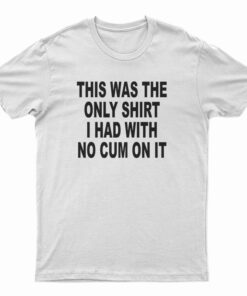 This Was The Only Shirt I Had With No Cum On It T-Shirt