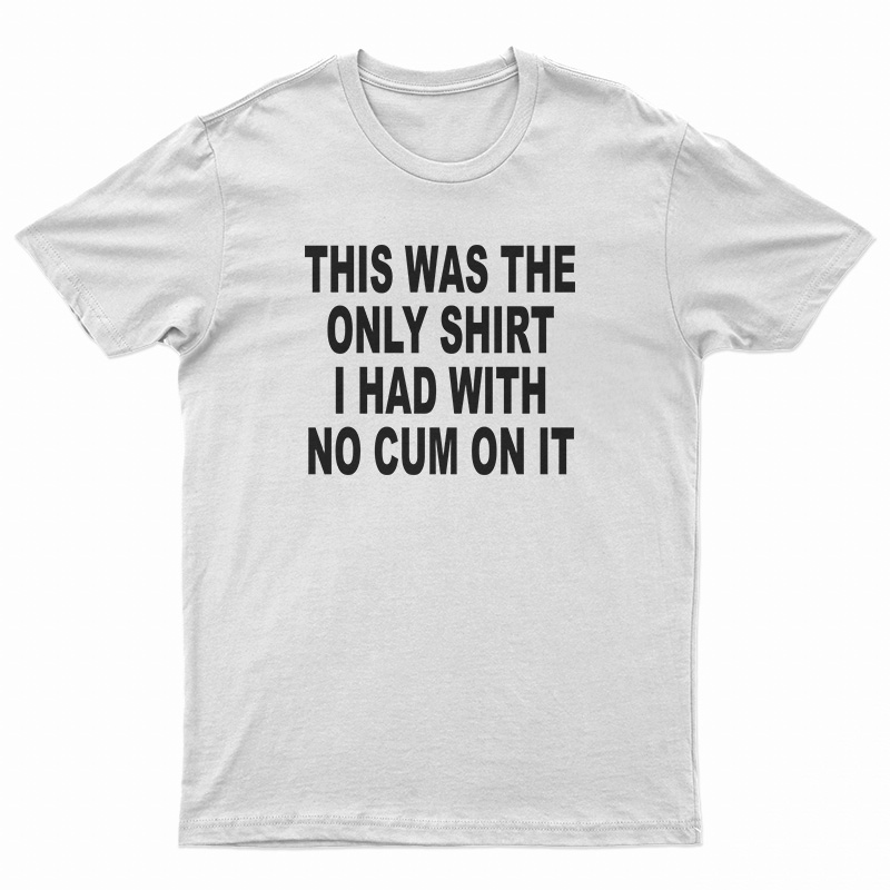 This Was The Only Shirt I Had With No Cum On It T-Shirt