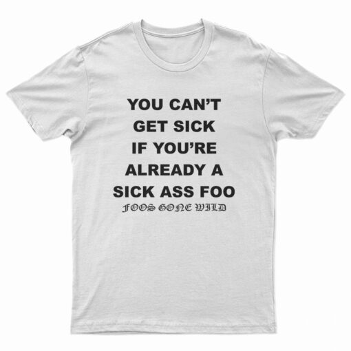 You Can't Get Sick If You're Already A Sick Ass Foo T-Shirt