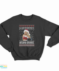 All I want for Christmas Is Ariana Grande Ugly Christmas Sweatshirt
