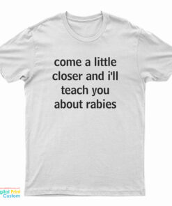 Come A Little Closer And I'll Teach You About Rabies T-Shirt