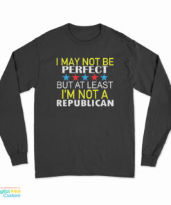 I May Not Be Perfect But At Least I'm Not A Republican Long Sleeve T-Shirt
