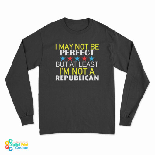 I May Not Be Perfect But At Least I'm Not A Republican Long Sleeve T-Shirt