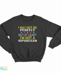 I May Not Be Perfect But At Least I'm Not A Republican Sweatshirt