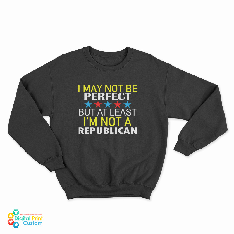 I May Not Be Perfect But At Least I'm Not A Republican Sweatshirt