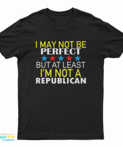 I May Not Be Perfect But At Least I'm Not A Republican T-Shirt
