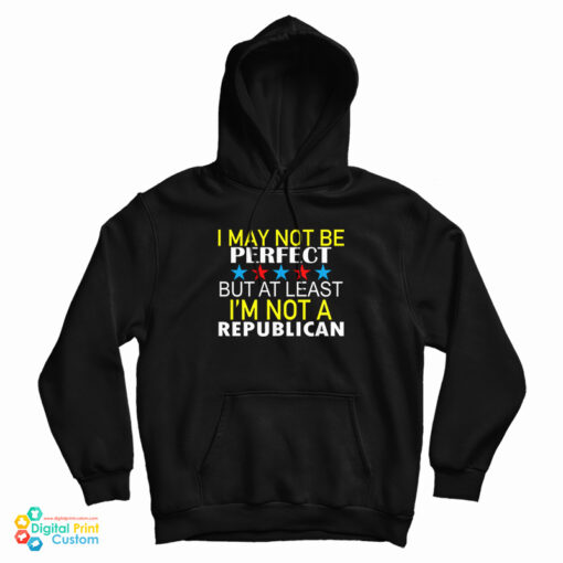 I May Not Be Perfect But At Least I'm Not A Republican Hoodie