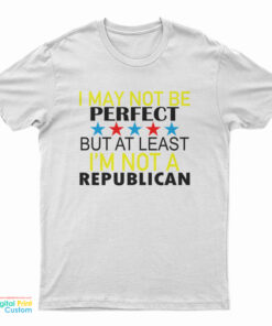 I May Not Be Perfect But At Least I'm Not A Republican T-Shirt
