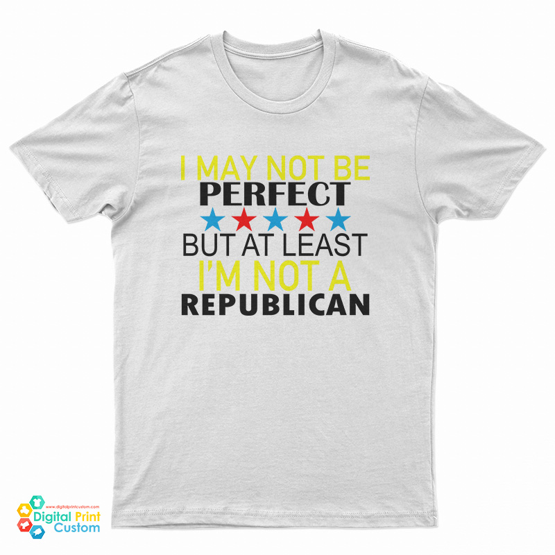 I May Not Be Perfect But At Least I'm Not A Republican T-Shirt