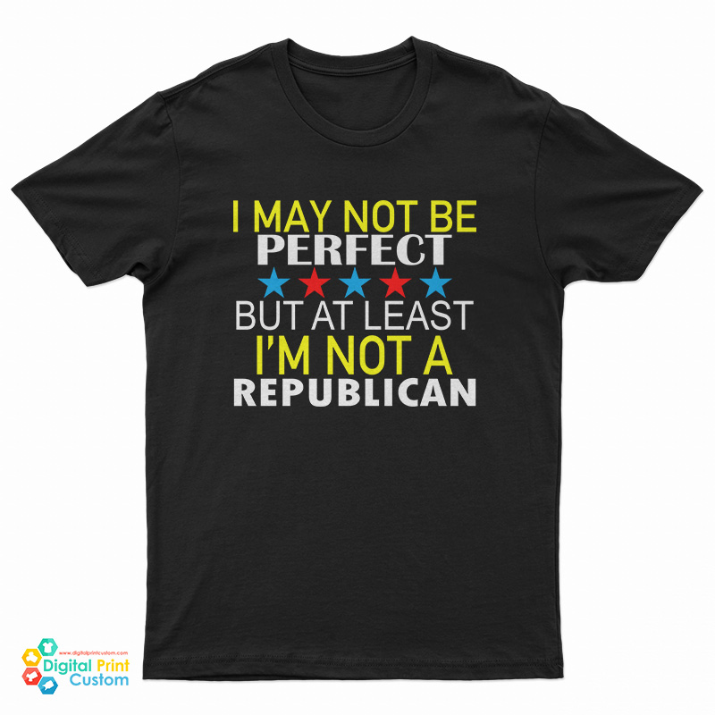 I May Not Be Perfect But At Least I'm Not A Republican T-Shirt