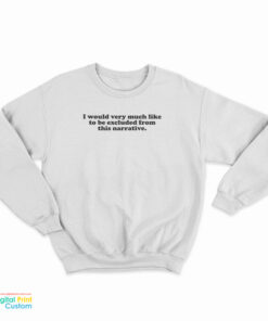 I Would Very Much Like To Be Excluded From This Narrative Sweatshirt