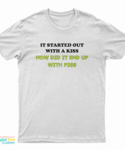 It Started Out With A Kiss How Did It End Up With Piss T-Shirt
