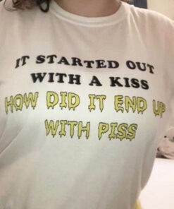 It Started Out With A Kiss How Did It End Up With Piss T-Shirt