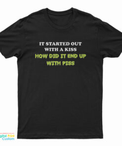 It Started Out With A Kiss How Did It End Up With Piss T-Shirt
