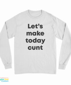 Let's Make Today Cunt Long Sleeve T-Shirt