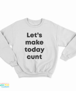 Let's Make Today Cunt Sweatshirt