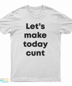 Let's Make Today Cunt T-Shirt