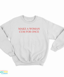Make A Woman Cum For Once Sweatshirt