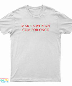 Make A Woman Cum For Once T-Shirt
