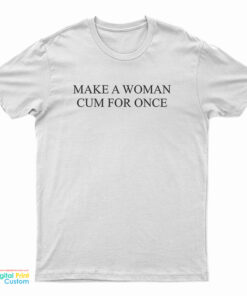 Make A Woman Cum For Once T-Shirt