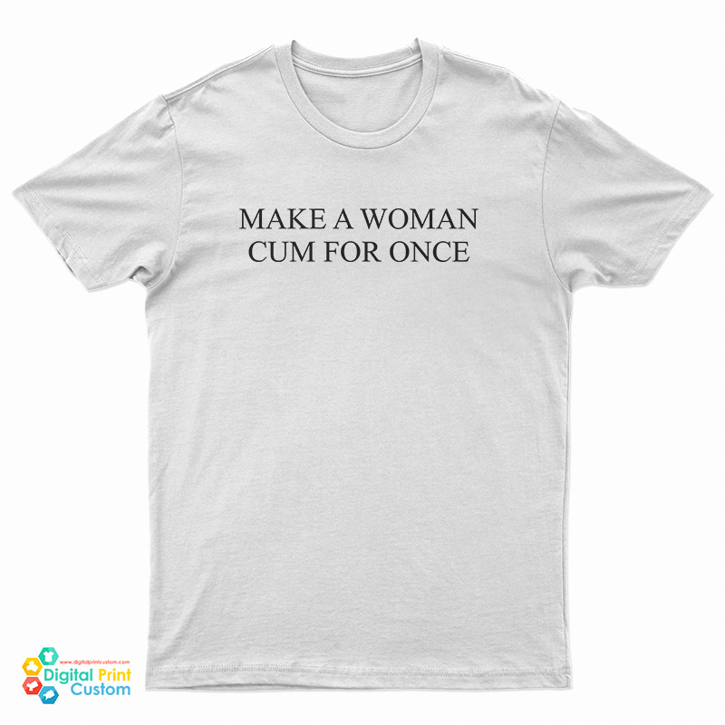 Make A Woman Cum For Once T-Shirt