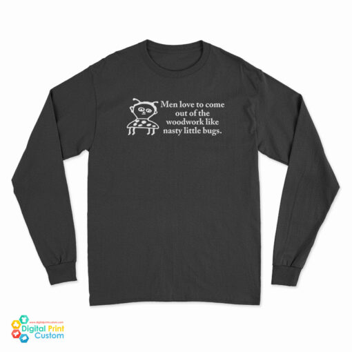 Men Love To Come Out Of The Woodwork Like Nasty Little Bugs Long Sleeve T-Shirt