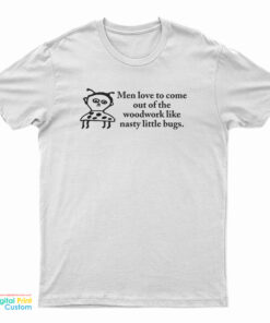 Men Love To Come Out Of The Woodwork Like Nasty Little Bugs T-Shirt