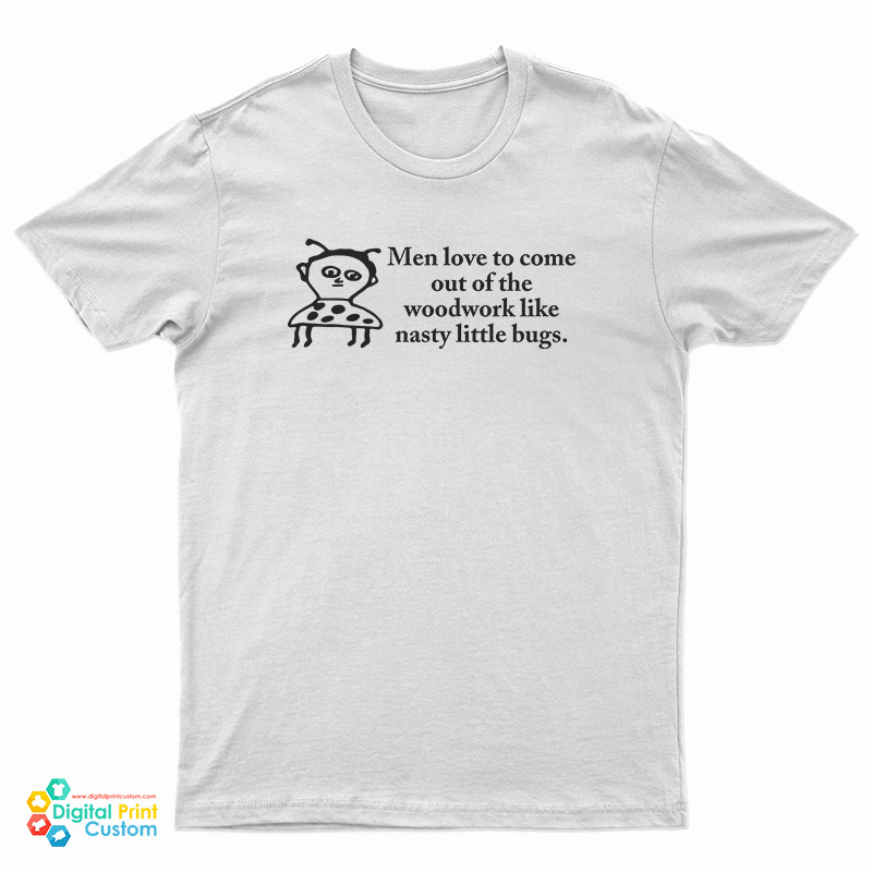 Men Love To Come Out Of The Woodwork Like Nasty Little Bugs T-Shirt