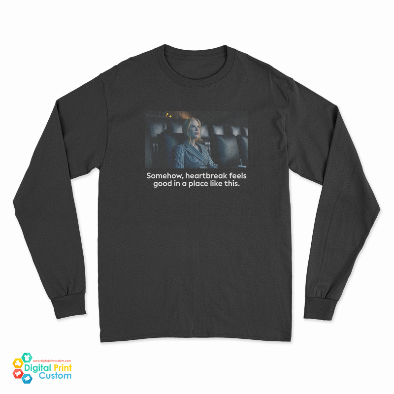 Nicole Kidman Somehow Heartbreak Feels Good In A Place Like This Long Sleeve T-Shirt