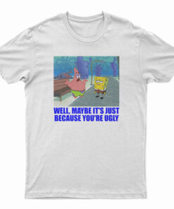 Patrick Star Maybe It's Just Because You're Ugly T-Shirt