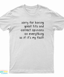Sorry For Having Great Tits And Correct Opinions On Everything As If It's My Fault T-Shirt