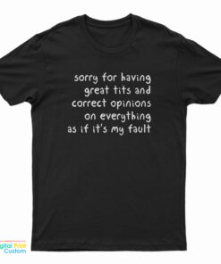Sorry For Having Great Tits And Correct Opinions On Everything As If It's My Fault T-Shirt