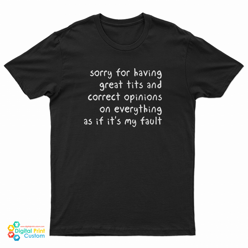 Sorry For Having Great Tits And Correct Opinions On Everything As If It's My Fault T-Shirt