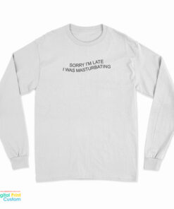 Sorry I'm Late I Was Masturbating Long Sleeve T-Shirt