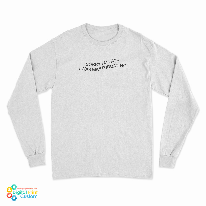 Sorry I'm Late I Was Masturbating Long Sleeve T-Shirt