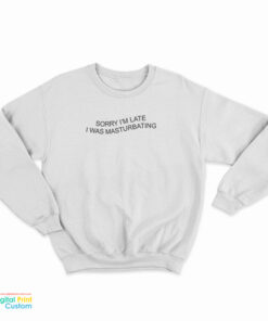 Sorry I'm Late I Was Masturbating Sweatshirt