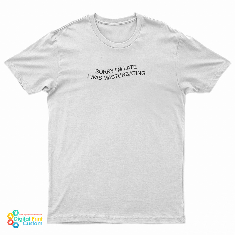 Sorry I'm Late I Was Masturbating T-Shirt