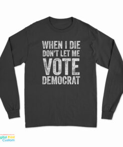 When I Die Don't Let Me Vote Democrat Long Sleeve T-Shirt