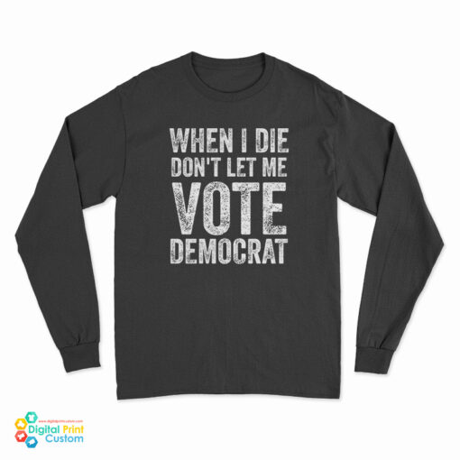 When I Die Don't Let Me Vote Democrat Long Sleeve T-Shirt